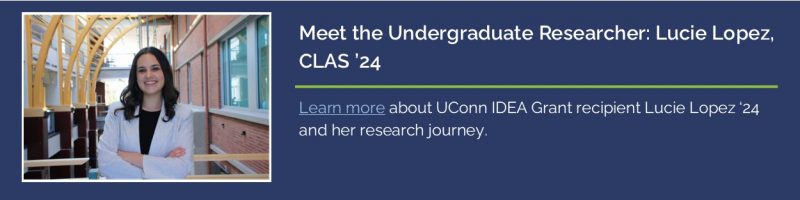 Link to UConn Today profile of IDEA Grant recipient Lucie Lopez '24, article title "Meet the Undergraduate Researcher: Lucie Lopez, CLAS '24"