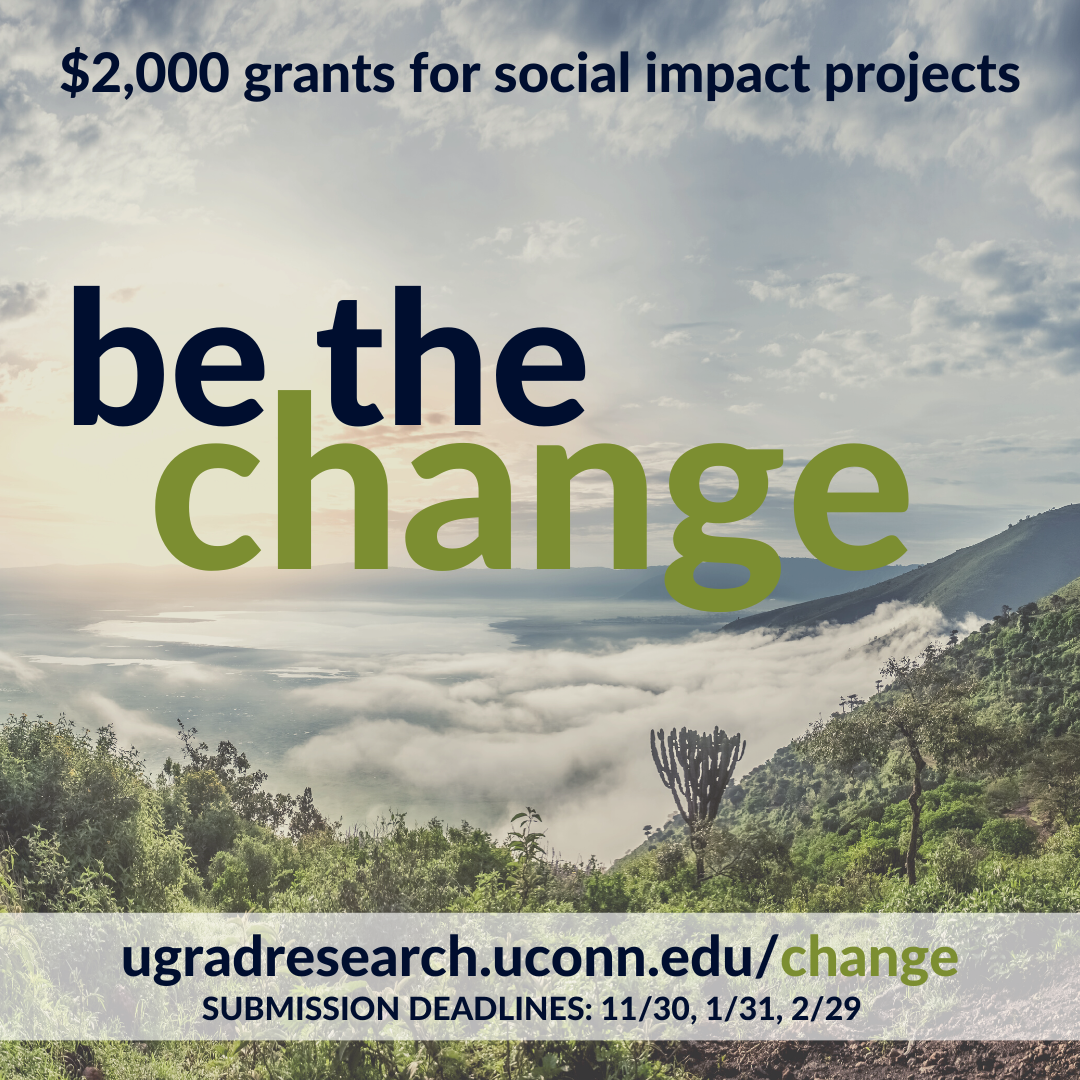 Be the Change - $2000 grants for social impact projects - ugradresearch.uconn.edu/change - submission deadlines: 11/30/2023, 1/31/2024, 2/29/2024.